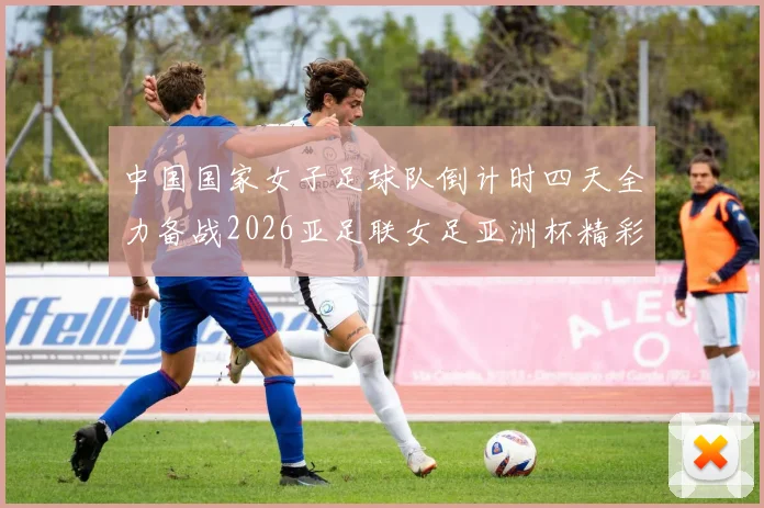 中国国家女子足球队倒计时四天全力备战2026亚足联女足亚洲杯精彩即将开启