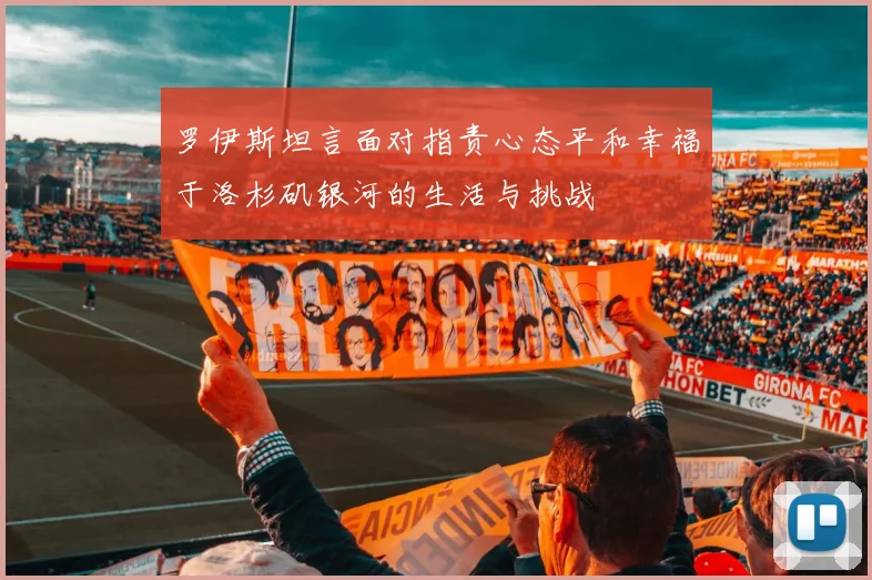 罗伊斯坦言面对指责心态平和幸福于洛杉矶银河的生活与挑战
