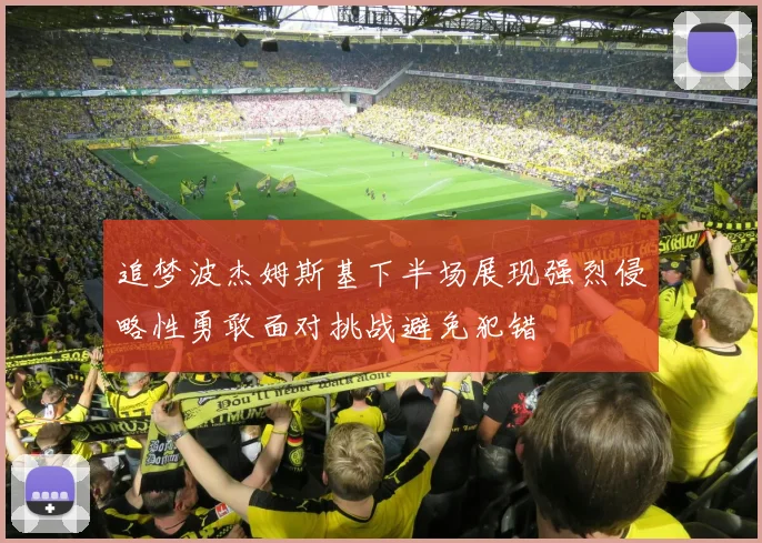 追梦波杰姆斯基下半场展现强烈侵略性勇敢面对挑战避免犯错