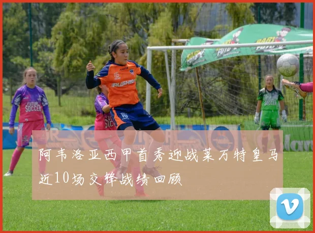 阿韦洛亚西甲首秀迎战莱万特皇马近10场交锋战绩回顾