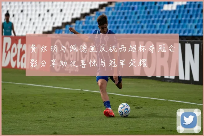 费尔明与佩德里庆祝西超杯夺冠合影分享助攻喜悦与冠军荣耀