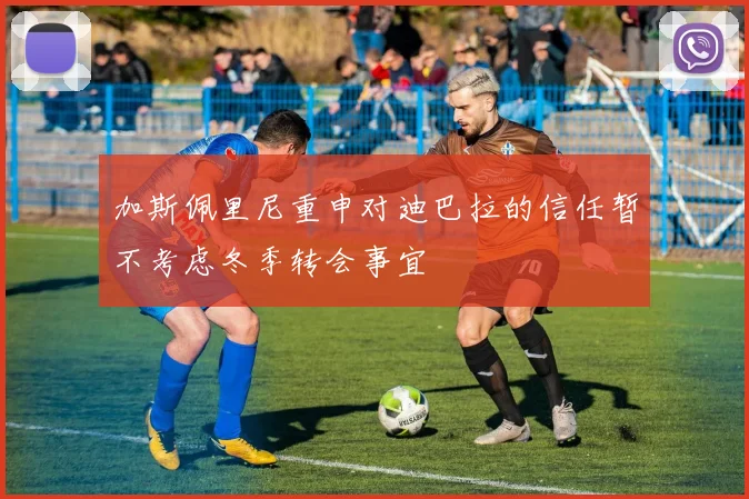 加斯佩里尼重申对迪巴拉的信任暂不考虑冬季转会事宜