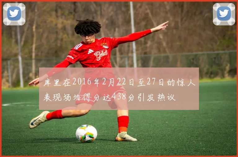 库里在2016年2月22日至27日的惊人表现场均得分达438分引发热议