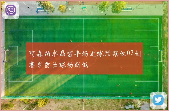 阿森纳水晶宫半场进球预期仅02创赛季酋长球场新低
